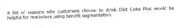 A list of reasons why customers choose to drink Diet Coke Plus would be helpful for marketers using benefit segmentation.