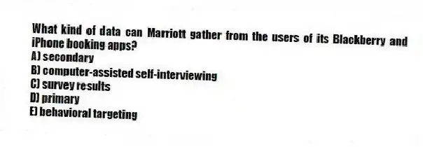 What kind of data can Marriott gather from the users of its Blackberry and iPhone booking apps?
A) secondary
B) computer-assisted self-interviewing
C) survey results
D) primary
E) behavioral targeting