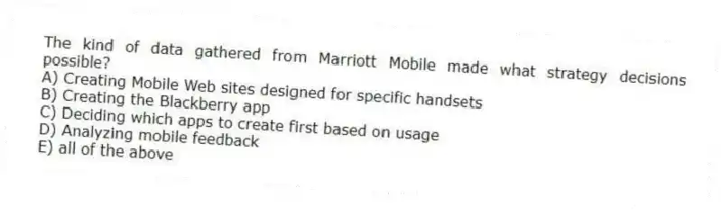 The kind of data gathered from Marriott Mobile made what strategy decisions possible?
A) Creating Mobile Web sites designed for specific handsets
B) Creating the Blackberry app
C) Deciding which apps to create first based on usage
D) Analyzing mobile feedback
E) all of the above