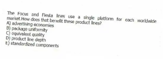 The Focus and Fiesta lines use a single platform for each worldwide market.How does that benefit these product lines?
A) advertising economies
B) package uniformity
C) equivalent quality
D) product line depth
E) standardized components