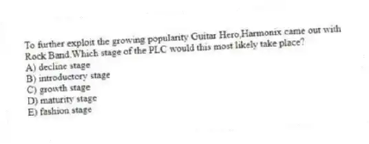 To further exploit the growing popularity Guitar Hero,Harmonix came out with Rock Band.Which stage of the PLC would this most likely take place?
A) decline stage
B) introductory stage
C) growth stage
D) maturity stage
E) fashion stage