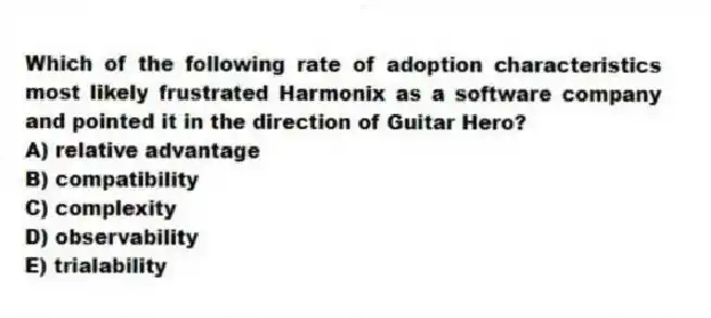 Which of the following rate of adoption characteristics most likely frustrated Harmonix as a software company and pointed it in the direction of Guitar Hero?
A) relative advantage
B) compatibility
C) complexity
D) observability
E) trialability