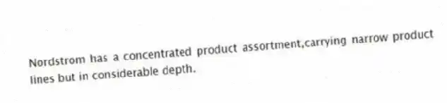 Nordstrom has a concentrated product assortment,carrying narrow product lines but in considerable depth.
