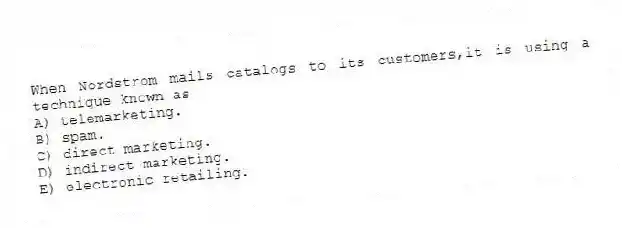 When Nordstrom mails catalogs to its customers,it is using a technique known as
A) telemarketing.
B) spam.
C) direct marketing.
D) indirect marketing.
E) electronic retailing.