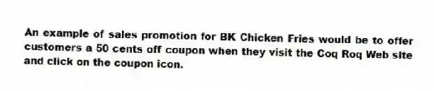 An example of sales promotion for BK Chicken Fries would be to offer customers a 50 cents off coupon when they visit the Coq Roq Web site and click on the coupon icon.