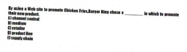 By using a Web site to promote Chicken Fries,Burger King chose a ________ in which to promote their new product.
A) channel control
B) medium
C) retailer
D) product line
E) supply chain
