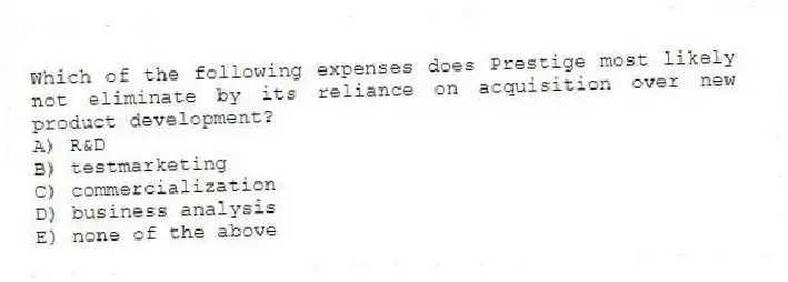 Which of the following expenses does Prestige most likely not eliminate by its reliance on acquisition over new product development?
A) R&D
B) testmarketing
C) commercialization
D) business analysis
E) none of the above