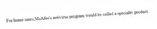 For home users,McAfee's antivirus program would be called a specialty product.