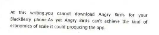At this writing,you cannot download Angry Birds for your BlackBerry phone.As yet Angry Birds can't achieve the kind of economies of scale it could producing the app.