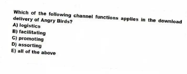Which of the following channel functions applies in the download delivery of Angry Birds?
A) logistics
B) facilitating
C) promoting
D) assorting
E) all of the above