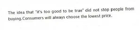 The idea that "it's too good to be true" did not stop people from buying.Consumers will always choose the lowest price.