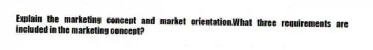Explain the marketing concept and market orientation.What three requirements are included in the marketing concept?