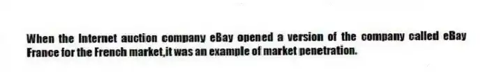 When the Internet auction company eBay opened a version of the company called eBay France for the French market,it was an example of market penetration.