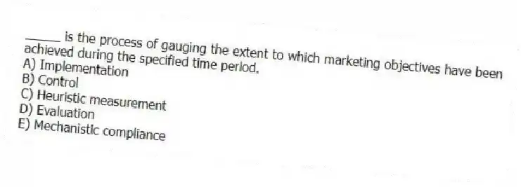 _____ is the process of gauging the extent to which marketing objectives have been achieved during the specified time period.
A) Implementation
B) Control
C) Heuristic measurement
D) Evaluation
E) Mechanistic compliance