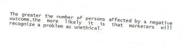 The greater the number of persons affected by a negative outcome,the more likely it is that marketers will recognize a problem as unethical.