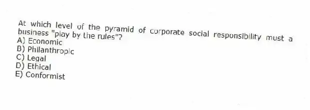 At which level of the pyramid of corporate social responsibility must a business "play by the rules"?
A) Economic
B) Philanthropic
C) Legal
D) Ethical
E) Conformist