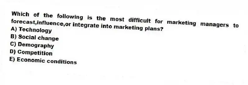 Which of the following is the most difficult for marketing managers to forecast,influence,or integrate into marketing plans?
A) Technology
B) Social change
C) Demography
D) Competition
E) Economic conditions