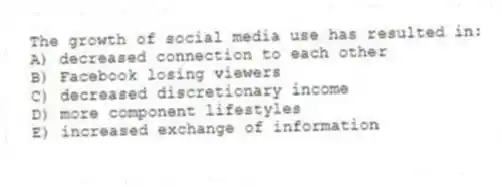 The growth of social media use has resulted in:
A) decreased connection to each other
B) Facebook losing viewers
C) decreased discretionary income
D) more component lifestyles
E) increased exchange of information