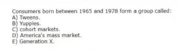 Consumers born between 1965 and 1978 form a group called:
A) Tweens.
B) Yuppies.
C) cohort markets.
D) America's mass market.
E) Generation X.