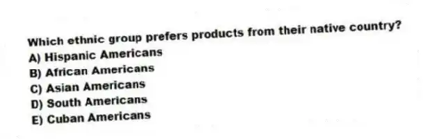 Which ethnic group prefers products from their native country?
A) Hispanic Americans
B) African Americans
C) Asian Americans
D) South Americans
E) Cuban Americans