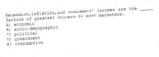 Recession,inflation,and consumers' incomes are the _____ factors of greatest concern to most marketers.
A) economic
B) socio-demographic
C) political
D) government
E) consumption