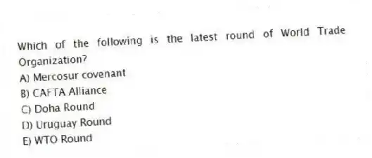 Which of the following is the latest round of World Trade Organization?
A) Mercosur covenant
B) CAFTA Alliance
C) Doha Round
D) Uruguay Round
E) WTO Round
