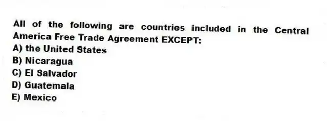 All of the following are countries included in the Central America Free Trade Agreement EXCEPT:
A) the United States
B) Nicaragua
C) El Salvador
D) Guatemala
E) Mexico