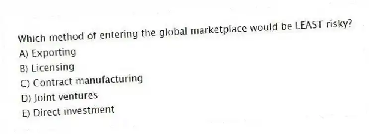 Which method of entering the global marketplace would be LEAST risky?
A) Exporting
B) Licensing
C) Contract manufacturing
D) Joint ventures
E) Direct investment