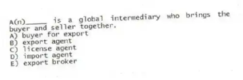 A(n)_____ is a global intermediary who brings the buyer and seller together.
A) buyer for export
B) export agent
C) license agent
D) import agent
E) export broker