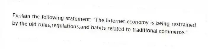 Explain the following statement: "The Internet economy is being restrained by the old rules,regulations,and habits related to traditional commerce."