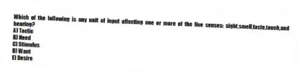 Which of the following is any unit of input affecting one or more of the five senses: sight,smell,taste,touch,and hearing?
A) Tactic
B) Need
C) Stimulus
D) Want
E) Desire