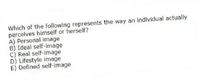 Which of the following represents the way an individual actually perceives himself or herself?
A) Personal image
B) Ideal self-image
C) Real self-image
D) Lifestyle image
E) Defined self-image