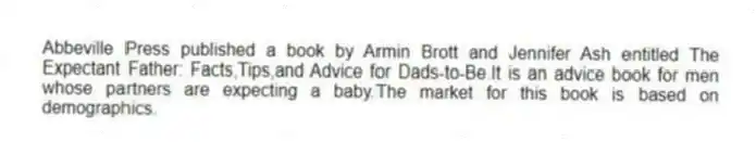 Abbeville Press published a book by Armin Brott and Jennifer Ash entitled The Expectant Father: Facts,Tips,and Advice for Dads-to-Be.It is an advice book for men whose partners are expecting a baby.The market for this book is based on demographics.