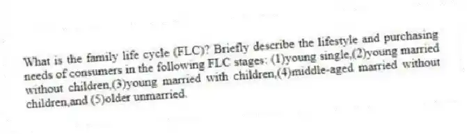 What is the family life cycle (FLC)? Briefly describe the lifestyle and purchasing needs of consumers in the following FLC stages: (1)young single,(2)young married without children,(3)young married with children,(4)middle-aged married without children,and (5)older unmarried.