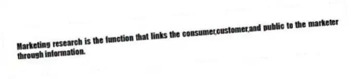 Marketing research is the function that links the consumer,customer,and public to the marketer through information.