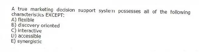 A true marketing decision support system possesses all of the following characteristics EXCEPT:
A) flexible
B) discovery oriented
C) interactive
D) accessible
E) synergistic