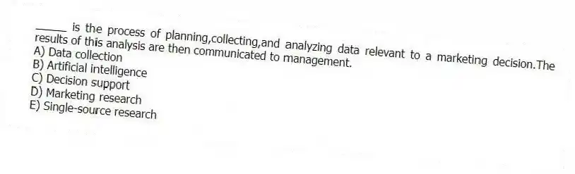 _____ is the process of planning,collecting,and analyzing data relevant to a marketing decision.The results of this analysis are then communicated to management.
A) Data collection
B) Artificial intelligence
C) Decision support
D) Marketing research
E) Single-source research