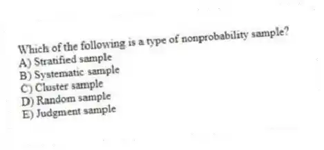 Which of the following is a type of nonprobability sample?
A) Stratified sample
B) Systematic sample
C) Cluster sample
D) Random sample
E) Judgment sample