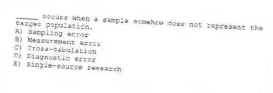 _____ occurs when a sample somehow does not represent the target population.
A) Sampling error
B) Measurement error
C) Cross-tabulation
D) Diagnostic error
E) Single-source research
