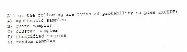All of the following are types of probability samples EXCEPT:
A) systematic samples
B) quota samples
C) cluster samples
D) stratified samples
E) random samples