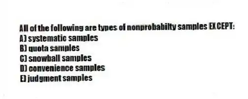 All of the following are types of nonprobabilty samples EXCEPT:
A) systematic samples
B) quota samples
C) snowball samples
D) convenience samples
E) judgment samples