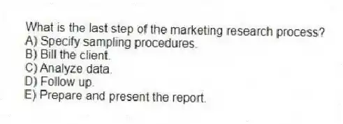 What is the last step of the marketing research process?
A) Specify sampling procedures.
B) Bill the client.
C) Analyze data.
D) Follow up.
E) Prepare and present the report.