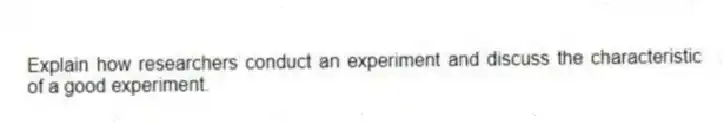Explain how researchers conduct an experiment and discuss the characteristic of a good experiment.