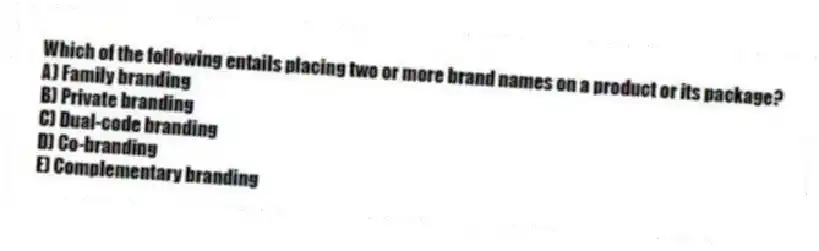 Which of the following entails placing two or more brand names on a product or its package?
A) Family branding
B) Private branding
C) Dual-code branding
D) Co-branding
E) Complementary branding