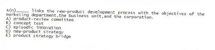 A(n)_____ links the new-product development process with the objectives of the marketing department,the business unit,and the corporation.
A) product-review committee
B) concept test
C) episodic innovation
D) new-product strategy
E) product strategy bridge