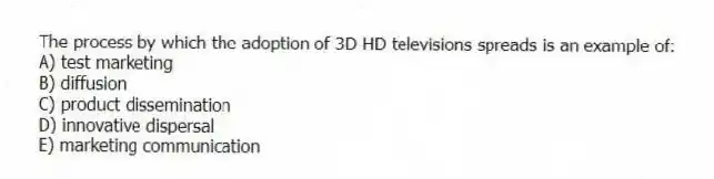 The process by which the adoption of 3D HD televisions spreads is an example of:
A) test marketing
B) diffusion
C) product dissemination
D) innovative dispersal
E) marketing communication