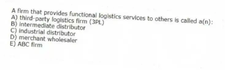 A firm that provides functional logistics services to others is called a(n):
A) third-party logistics firm (3PL)
B) intermediate distributor
C) industrial distributor
D) merchant wholesaler
E) ABC firm