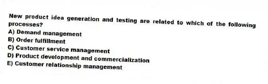 New product idea generation and testing are related to which of the following processes?
A) Demand management
B) Order fulfillment
C) Customer service management
D) Product development and commercialization
E) Customer relationship management