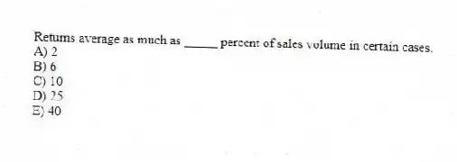 Returns average as much as _____ percent of sales volume in certain cases.
A) 2
B) 6
C) 10
D) 25
E) 40