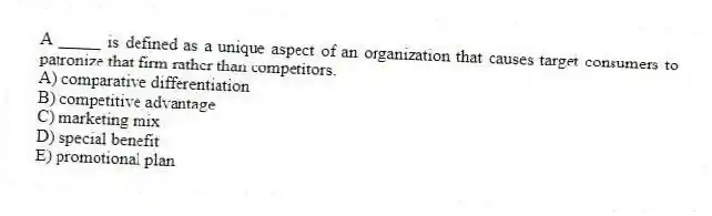 A _____ is defined as a unique aspect of an organization that causes target consumers to patronize that firm rather than competitors.
A) comparative differentiation
B) competitive advantage
C) marketing mix
D) special benefit
E) promotional plan